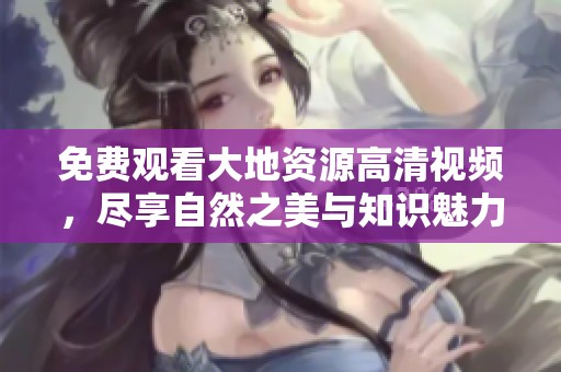 免费观看大地资源高清视频，尽享自然之美与知识魅力