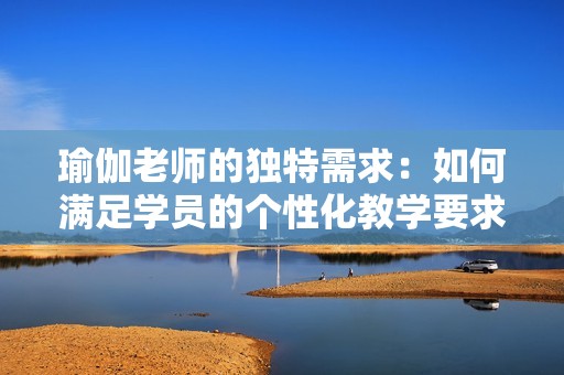 瑜伽老师的独特需求：如何满足学员的个性化教学要求