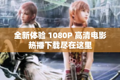 全新体验 1080P 高清电影热播下载尽在这里