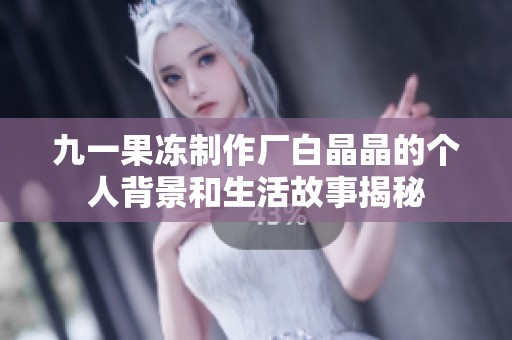 九一果冻制作厂白晶晶的个人背景和生活故事揭秘