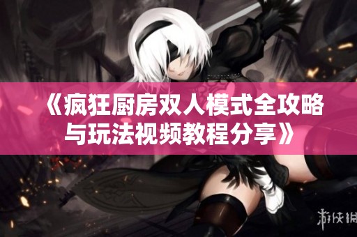 《疯狂厨房双人模式全攻略与玩法视频教程分享》