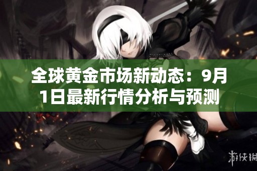 全球黄金市场新动态：9月1日最新行情分析与预测