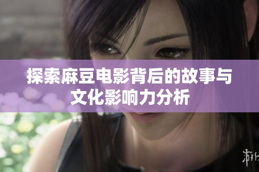 探索麻豆电影背后的故事与文化影响力分析