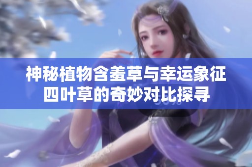 神秘植物含羞草与幸运象征四叶草的奇妙对比探寻