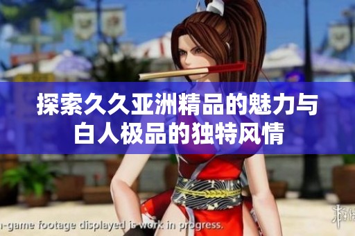 探索久久亚洲精品的魅力与白人极品的独特风情