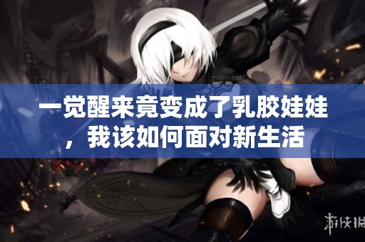 一觉醒来竟变成了乳胶娃娃，我该如何面对新生活