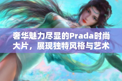 奢华魅力尽显的Prada时尚大片，展现独特风格与艺术魅力