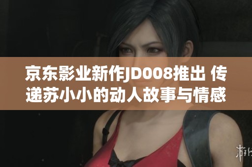 京东影业新作JD008推出 传递苏小小的动人故事与情感