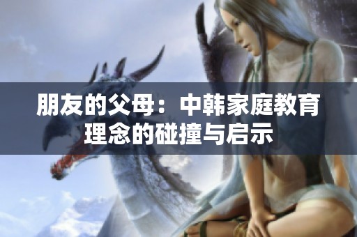 朋友的父母：中韩家庭教育理念的碰撞与启示