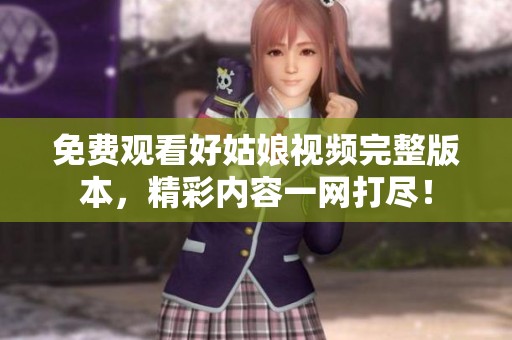 免费观看好姑娘视频完整版本，精彩内容一网打尽！