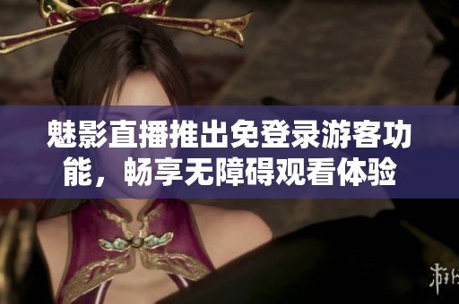 魅影直播推出免登录游客功能，畅享无障碍观看体验