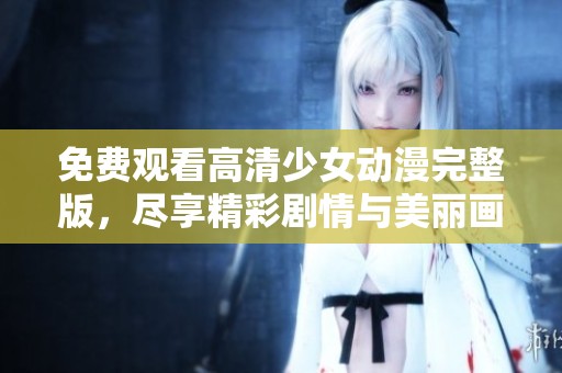 免费观看高清少女动漫完整版，尽享精彩剧情与美丽画面