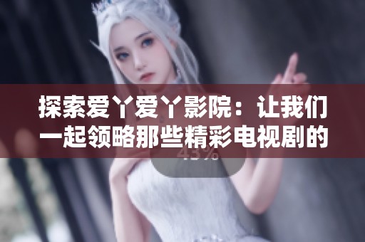 探索爱丫爱丫影院：让我们一起领略那些精彩电视剧的魅力