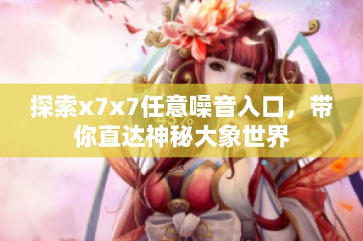 探索x7x7任意噪音入口，带你直达神秘大象世界