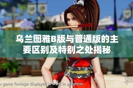 乌兰图雅B版与普通版的主要区别及特别之处揭秘