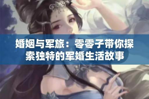 婚姻与军旅：零零子带你探索独特的军婚生活故事