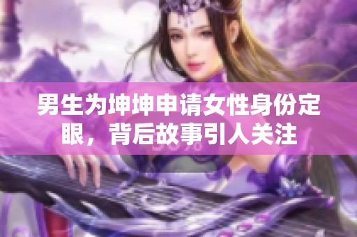 男生为坤坤申请女性身份定眼，背后故事引人关注