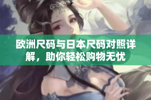 欧洲尺码与日本尺码对照详解，助你轻松购物无忧