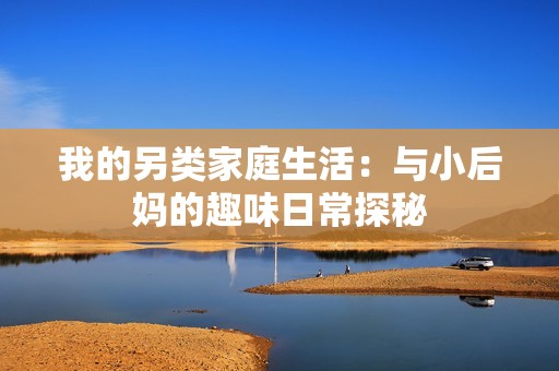 我的另类家庭生活：与小后妈的趣味日常探秘
