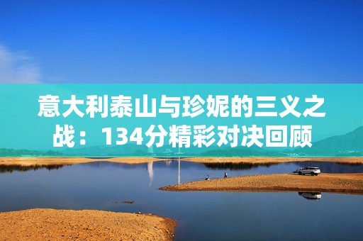 意大利泰山与珍妮的三义之战：134分精彩对决回顾