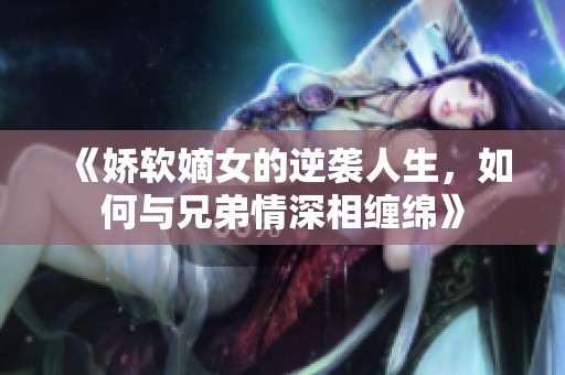 《娇软嫡女的逆袭人生，如何与兄弟情深相缠绵》