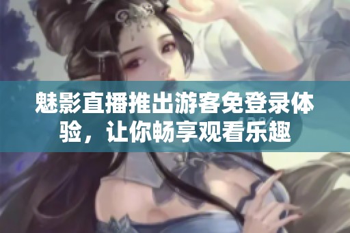 魅影直播推出游客免登录体验，让你畅享观看乐趣