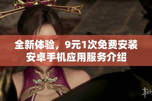 全新体验，9元1次免费安装安卓手机应用服务介绍