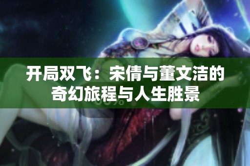 开局双飞：宋倩与董文洁的奇幻旅程与人生胜景