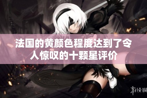 法国的黄颜色程度达到了令人惊叹的十颗星评价