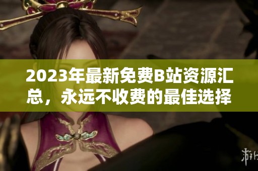 2023年最新免费B站资源汇总，永远不收费的最佳选择