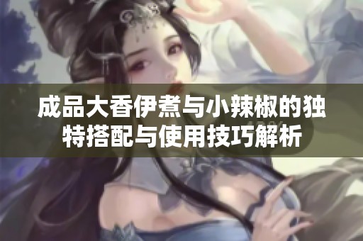 成品大香伊煮与小辣椒的独特搭配与使用技巧解析