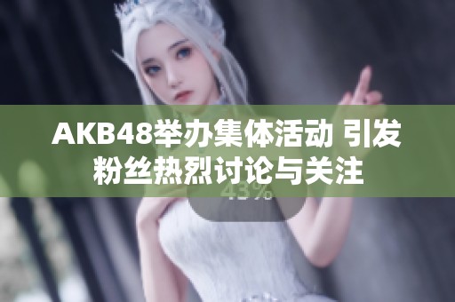 AKB48举办集体活动 引发粉丝热烈讨论与关注