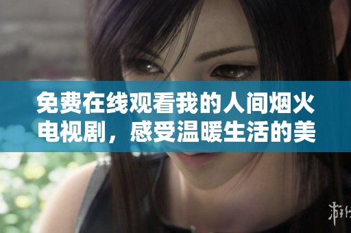 免费在线观看我的人间烟火电视剧，感受温暖生活的美好瞬间