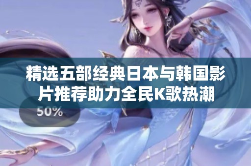 精选五部经典日本与韩国影片推荐助力全民K歌热潮