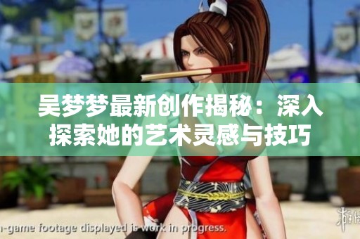 吴梦梦最新创作揭秘：深入探索她的艺术灵感与技巧