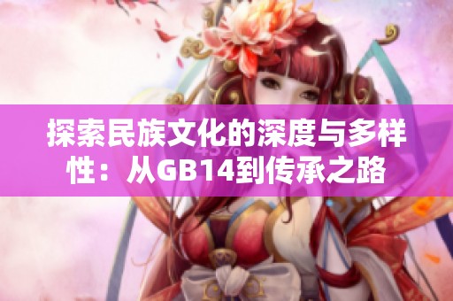 探索民族文化的深度与多样性：从GB14到传承之路