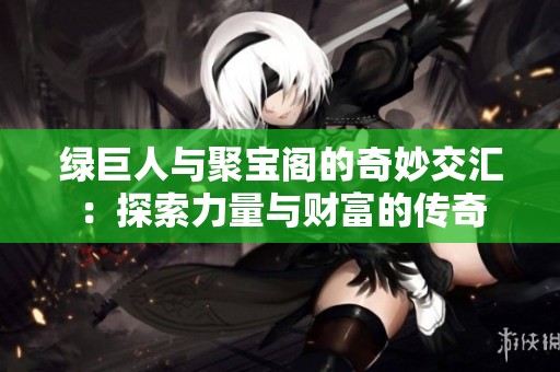 绿巨人与聚宝阁的奇妙交汇：探索力量与财富的传奇