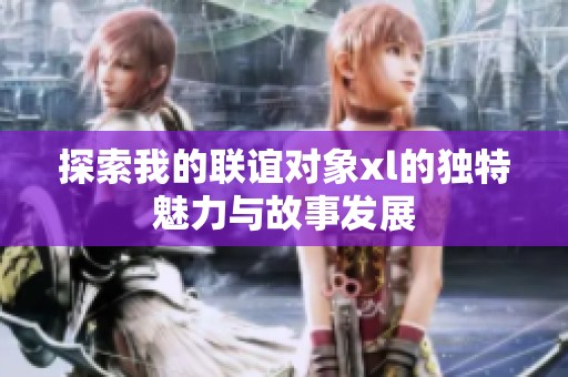探索我的联谊对象xl的独特魅力与故事发展