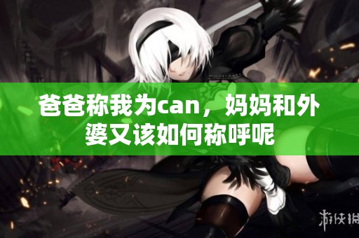 爸爸称我为can，妈妈和外婆又该如何称呼呢