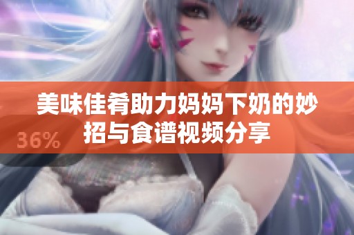 美味佳肴助力妈妈下奶的妙招与食谱视频分享