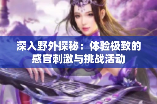 深入野外探秘：体验极致的感官刺激与挑战活动