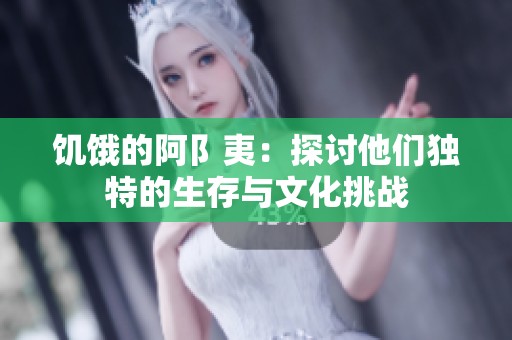 饥饿的阿阝夷：探讨他们独特的生存与文化挑战