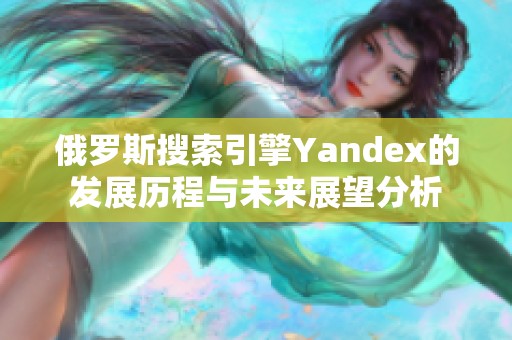 俄罗斯搜索引擎Yandex的发展历程与未来展望分析