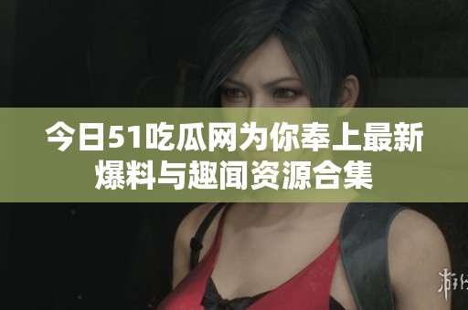 今日51吃瓜网为你奉上最新爆料与趣闻资源合集