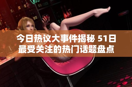 今日热议大事件揭秘 51日最受关注的热门话题盘点
