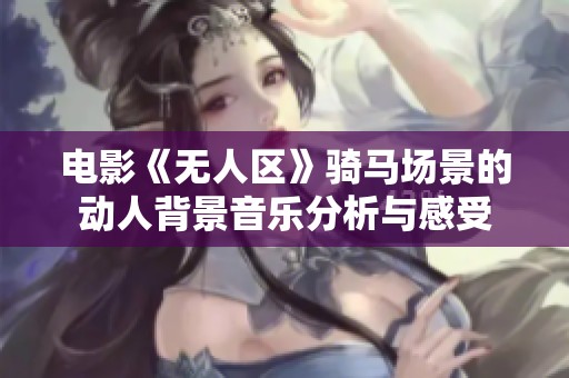 电影《无人区》骑马场景的动人背景音乐分析与感受