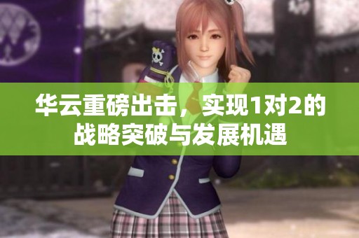 华云重磅出击，实现1对2的战略突破与发展机遇