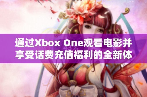 通过Xbox One观看电影并享受话费充值福利的全新体验