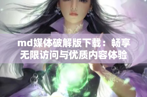 md媒体破解版下载：畅享无限访问与优质内容体验
