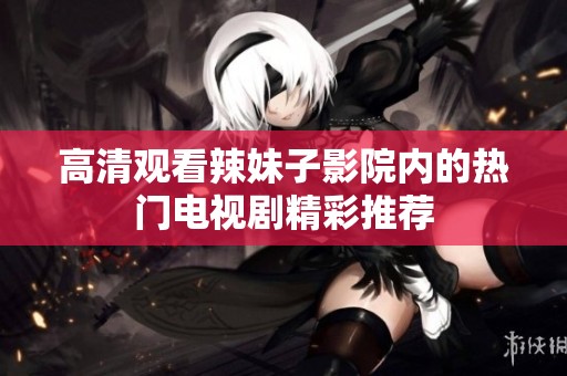 高清观看辣妹子影院内的热门电视剧精彩推荐